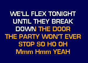 WE'LL FLEX TONIGHT
UNTIL THEY BREAK
DOWN THE DOOR
THE PARTY WON'T EVER
STOP 80 HO OH
Mmm Hmm YEAH