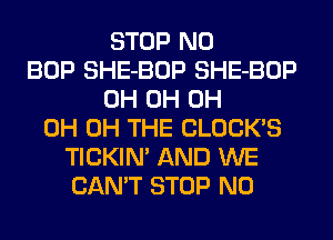 STOP N0
BOP SHE-BOP SHE-BOP
0H 0H 0H
0H 0H THE CLOCK'S
TICKIN' AND WE
CAN'T STOP N0