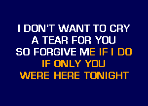 I DON'T WANT TO CRY
A TEAR FOR YOU
SO FORGIVE ME IF I DO
IF ONLY YOU
WERE HERE TONIGHT