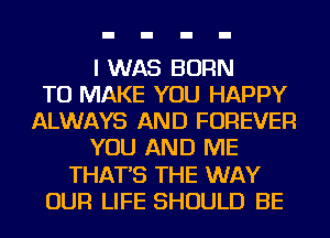 I WAS BORN
TO MAKE YOU HAPPY
ALWAYS AND FOREVER
YOU AND ME
THAT'S THE WAY
OUR LIFE SHOULD BE