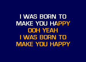 I WAS BORN TO
MAKE YOU HAPPY
00H YEAH

I WAS BORN TO
MAKE YOU HAPPY