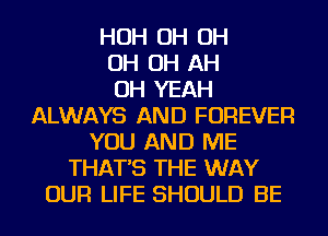 HOH OH OH
OH OH AH
OH YEAH
ALWAYS AND FOREVER
YOU AND ME
THAT'S THE WAY
OUR LIFE SHOULD BE