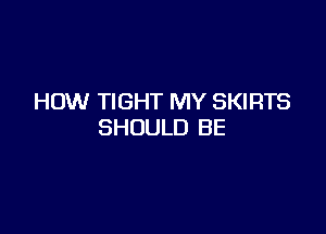 HOW TIGHT MY SKIRTS

SHOULD BE