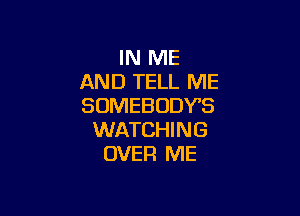 IN ME
AND TELL ME
SOMEBODY?

WATCHING
OVER ME