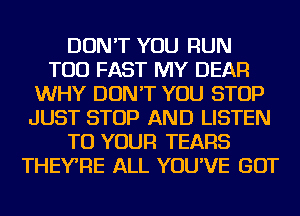 DON'T YOU RUN
TOD FAST MY DEAR
WHY DON'T YOU STOP
JUST STOP AND LISTEN
TO YOUR TEARS
THEYRE ALL YOU'VE GOT