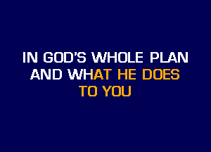 IN GODS WHOLE PLAN
AND WHAT HE DOES

TO YOU
