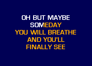 0H BUT MAYBE
SOMEDAY
YOU WILL BREATHE

AND YOU'LL
FINALLY SEE