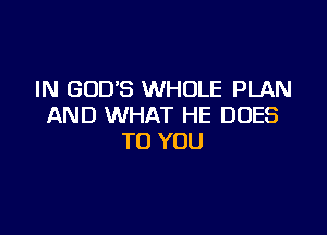 IN GODS WHOLE PLAN
AND WHAT HE DOES

TO YOU