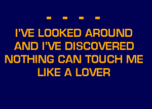 I'VE LOOKED AROUND
AND I'VE DISCOVERED
NOTHING CAN TOUCH ME
LIKE A LOVER