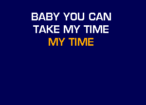 BABY YOU CAN
TAKE MY TIME
MY TIME