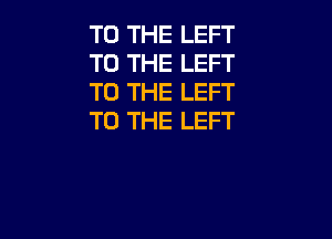 TO THE LEFT
TO THE LEFT
TO THE LEFT

TO THE LEFT