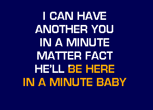 I CAN HAVE
ANOTHER YOU
IN A MINUTE
MATTER FACT
HE'LL BE HERE
IN A MINUTE BABY