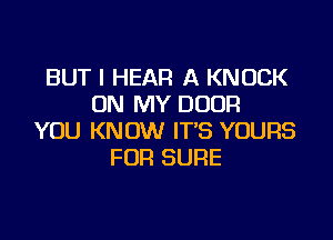 BUT I HEAR A KNOCK
ON MY DOOR

YOU KNOW IT'S YOURS
FOR SURE