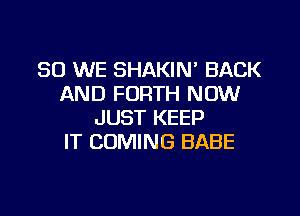 SO WE SHAKIN' BACK
AND FORTH NOW

JUST KEEP
IT COMING BABE