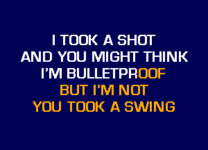 I TOOK A SHOT
AND YOU MIGHT THINK
I'M BULLETPRUUF
BUT I'M NOT
YOU TOOK A SWING