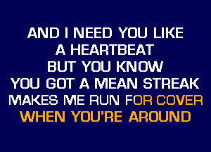 AND I NEED YOU LIKE
A HEARTBEAT
BUT YOU KNOW

YOU GOT A MEAN STREAK
MAKES ME RUN FOR COVER

WHEN YOU'RE AROUND