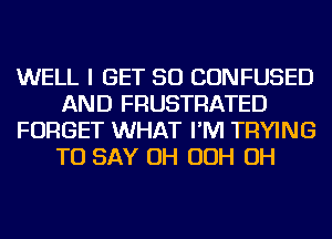 WELL I GET SO CONFUSED
AND FRUSTRATED
FORGET WHAT I'M TRYING
TO SAY OH OOH OH