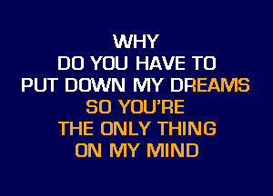 WHY
DO YOU HAVE TO
PUT DOWN MY DREAMS
SO YOU'RE
THE ONLY THING
ON MY MIND