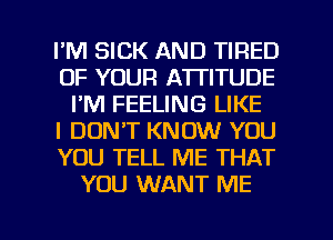 I'M SICK AND TIRED
OF YOUR ATTITUDE
I'M FEELING LIKE
I DON'T KNOW YOU
YOU TELL ME THAT
YOU WANT ME

g