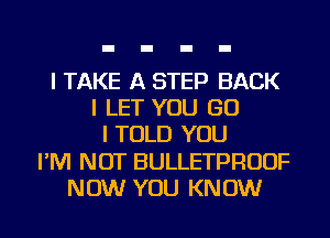 I TAKE A STEP BACK
I LET YOU GO
I TOLD YOU
I'M NOT BULLETPRUUF
NOW YOU KNOW