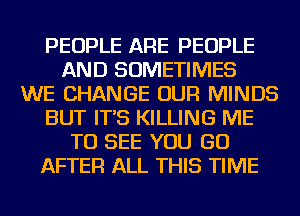 PEOPLE ARE PEOPLE
AND SOMETIMES
WE CHANGE OUR MINDS
BUT IT'S KILLING ME
TO SEE YOU GO
AFTER ALL THIS TIME