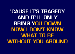 'CAUSE IT'S TRAGEDY
AND IT'LL ONLY
BRING YOU DOWN
NOW I DON'T KNOW
WHAT TO BE
WITHOUT YOU AROUND