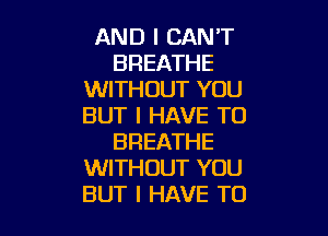 AND I CAN'T
BREATHE
WITHOUT YOU
BUT I HAVE TO

BREATHE
WITHOUT YOU
BUT I HAVE TO