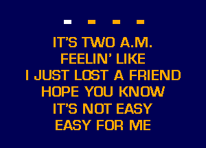 ITS 1W0 A.M.
FEELIN' LIKE
I JUST LOST A FRIEND
HOPE YOU KNOW

IT'S NOT EASY

EASY FOR ME I