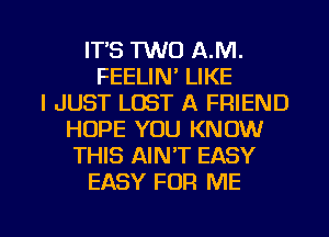 ITS 1W0 A.M.
FEELIN' LIKE
I JUST LOST A FRIEND
HOPE YOU KNOW
THIS AIN'T EASY
EASY FOR ME

g