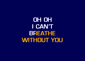 OH OH
I CAN'T

BREATHE
WITHOUT YOU