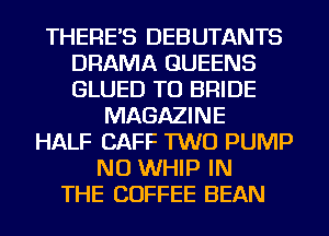 THERE'S DEBUTANTS
DRAMA QUEENS
GLUED TO BRIDE

MAGAZINE
HALF CAFF TWO PUMP
NU WHIP IN
THE COFFEE BEAN