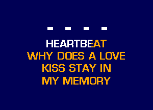 HEARTBEAT

WHY DOES A LOVE
KISS STAY IN

MY MEMORY