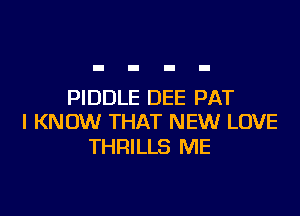 PIDDLE DEE PAT

I KNOW THAT NEW LOVE
THRILLS ME
