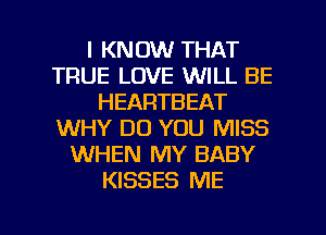 I KNOW THAT
TRUE LOVE WILL BE
HEARTBEAT
WHY DO YOU MISS
WHEN MY BABY
KISSES ME

g
