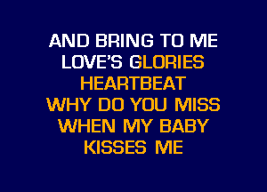 AND BRING TO ME
LOVE'S GLORIES
HEARTBEAT
WHY DO YOU MISS
WHEN MY BABY
KISSES ME

g