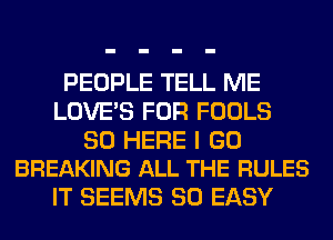 PEOPLE TELL ME
LOVE'S FOR FOOLS

SO HERE I GO
BREAKING ALL THE RULES

IT SEEMS SO EASY