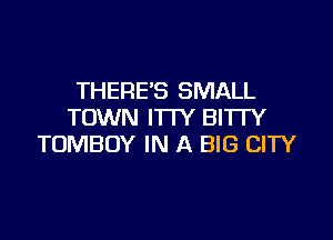 THERE'S SMALL
TOWN ITTY BITTY

TOMBOY IN A BIG CITY