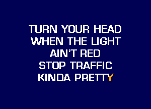 TURN YOUR HEAD
WHEN THE LIGHT
AIN'T RED
STOP TRAFFIC
KINDA PRETTY

g