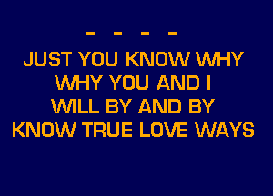 JUST YOU KNOW WHY
WHY YOU AND I
WILL BY AND BY

KNOW TRUE LOVE WAYS