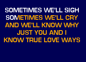 SOMETIMES WE'LL SIGH
SOMETIMES WE'LL CRY
AND WE'LL KNOW WHY
JUST YOU AND I
KNOW TRUE LOVE WAYS