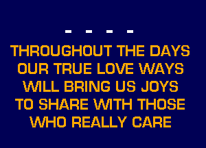 THROUGHOUT THE DAYS
OUR TRUE LOVE WAYS
WILL BRING US JOYS
TO SHARE WITH THOSE
WHO REALLY CARE