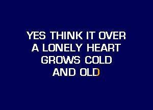 YES THINK IT OVER
A LONELY HEART

GROWS COLD
AND OLD