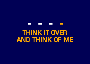 THINK IT OVER
AND THINK OF ME