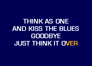 THINK AS ONE
AND KISS THE BLUES
GOODBYE
JUST THINK IT OVER