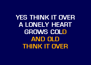 YES THINK IT OVER
A LONELY HEART
GROWS COLD
AND OLD
THINK IT OVER

g