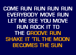 COME RUN RUN RUN RUN
EVERYBODY MOVE RUN
LET ME SEE YOU MOVE

RUN ROCK IT TO
THE GROOVE RUN
SHAKE IT 'TIL THE MOON
BECOMES THE SUN