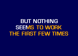 BUT NOTHING
SEEMS TO WORK

THE FIRST FEW TIMES