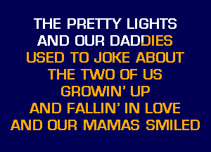THE PRE'ITY LIGHTS
AND OUR DADDIES
USED TO JOKE ABOUT
THE TWO OF US
GROWIN' UP
AND FALLIN' IN LOVE
AND OUR MAMAS SMILED