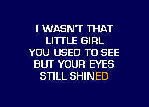 l WASN'T THAT
LI'ITLE GIRL
YOU USED TO SEE

BUT YOUR EYES
STILL SHINED