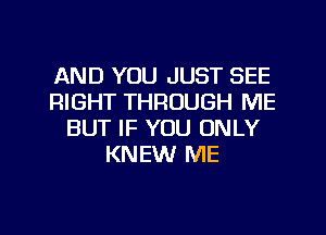 AND YOU JUST SEE
RIGHT THROUGH ME
BUT IF YOU ONLY
KNEW ME